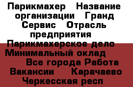 Парикмахер › Название организации ­ Гранд-Сервис › Отрасль предприятия ­ Парикмахерское дело › Минимальный оклад ­ 55 000 - Все города Работа » Вакансии   . Карачаево-Черкесская респ.
